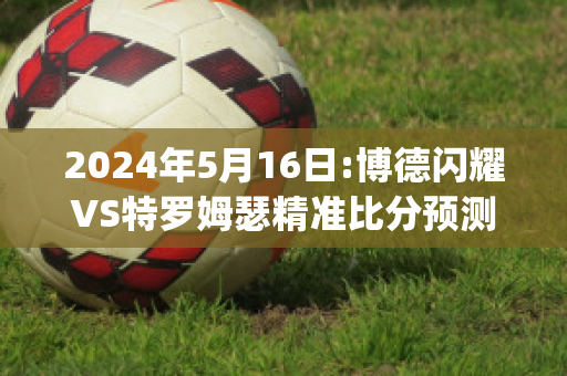 2024年5月16日:博德闪耀VS特罗姆瑟精准比分预测推荐(博德闪耀对阵特罗姆瑟直播间)