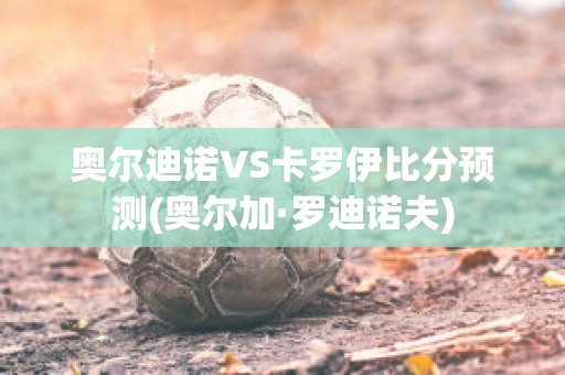 奥尔迪诺VS卡罗伊比分预测(奥尔加·罗迪诺夫)