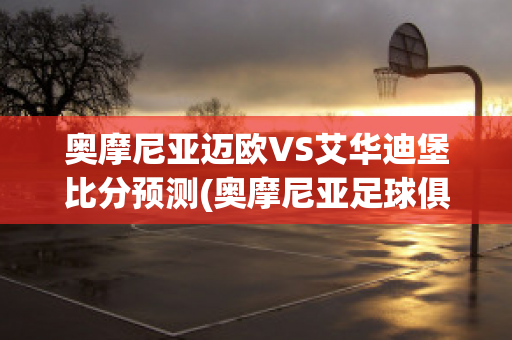 奥摩尼亚迈欧VS艾华迪堡比分预测(奥摩尼亚足球俱乐部)