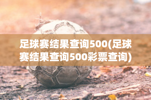 足球赛结果查询500(足球赛结果查询500彩票查询)