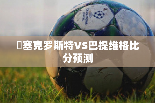 裡塞克罗斯特VS巴提维格比分预测