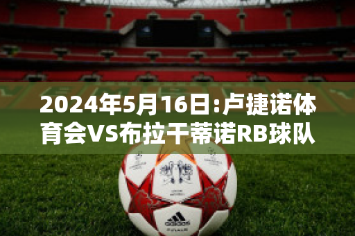 2024年5月16日:卢捷诺体育会VS布拉干蒂诺RB球队数据