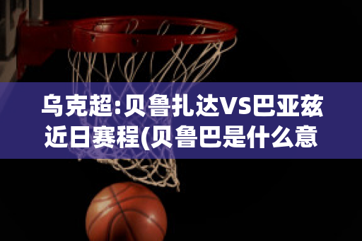 乌克超:贝鲁扎达VS巴亚兹近日赛程(贝鲁巴是什么意思)