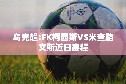 乌克超:FK柯西斯VS米查路文斯近日赛程