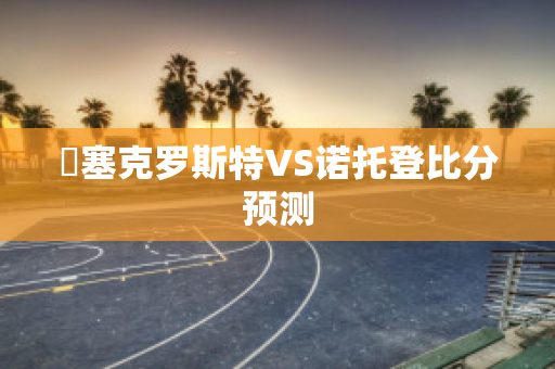 裡塞克罗斯特VS诺托登比分预测