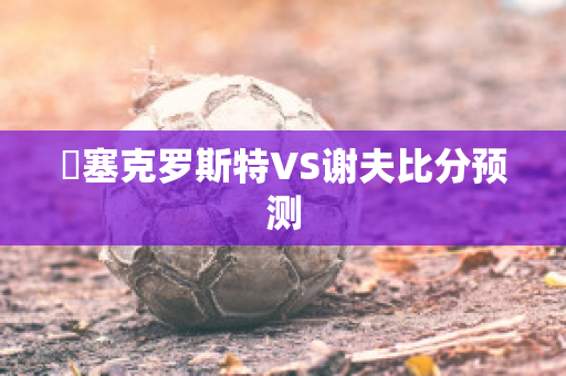 裡塞克罗斯特VS谢夫比分预测