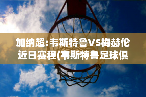 加纳超:韦斯特鲁VS梅赫伦近日赛程(韦斯特鲁足球俱乐部)