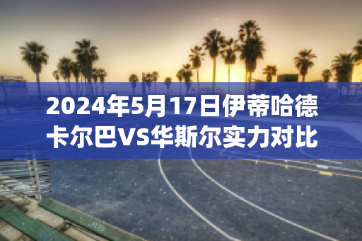 2024年5月17日伊蒂哈德卡尔巴VS华斯尔实力对比(霍华德和伊巴卡)