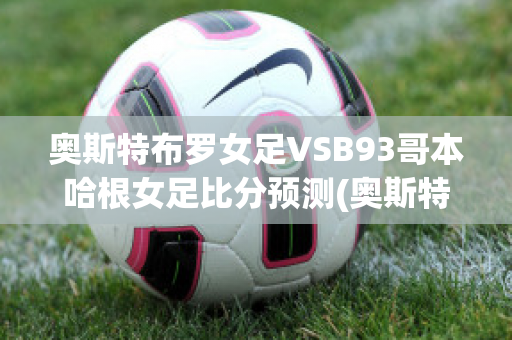 奥斯特布罗女足VSB93哥本哈根女足比分预测(奥斯特桑斯对哥德堡比分)