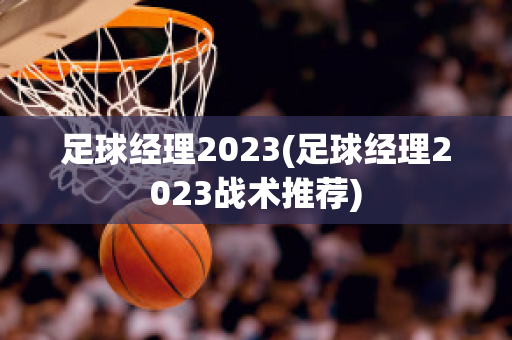 足球经理2023(足球经理2023战术推荐)