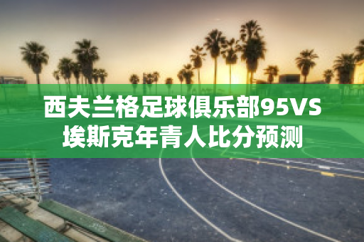 西夫兰格足球俱乐部95VS埃斯克年青人比分预测