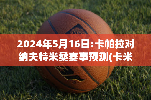 2024年5月16日:卡帕拉对纳夫特米桑赛事预测(卡米拉 帕克)