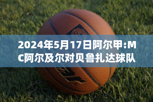 2024年5月17日阿尔甲:MC阿尔及尔对贝鲁扎达球队数据(贝尔阿扎尔谁强)