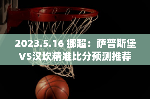 2023.5.16 挪超：萨普斯堡VS汉坎精准比分预测推荐(挪超萨普斯堡vs莫尔德比分)