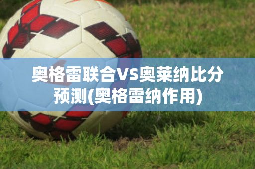 奥格雷联合VS奥莱纳比分预测(奥格雷纳作用)