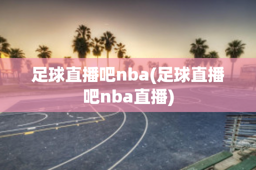 足球直播吧nba(足球直播吧nba直播)