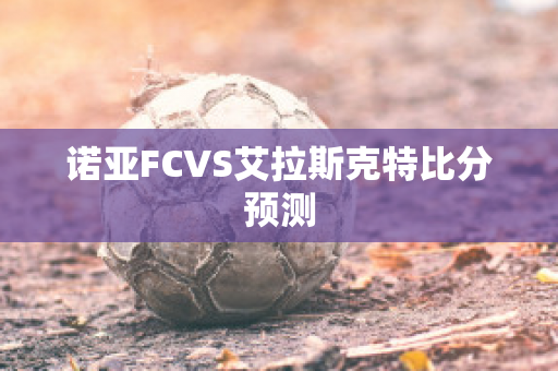 诺亚FCVS艾拉斯克特比分预测