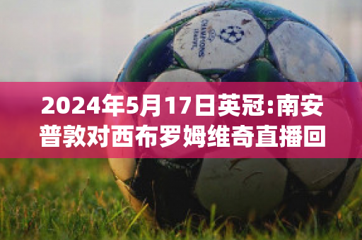 2024年5月17日英冠:南安普敦对西布罗姆维奇直播回放(南安普顿对西布朗直播)