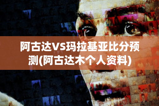 阿古达VS玛拉基亚比分预测(阿古达木个人资料)