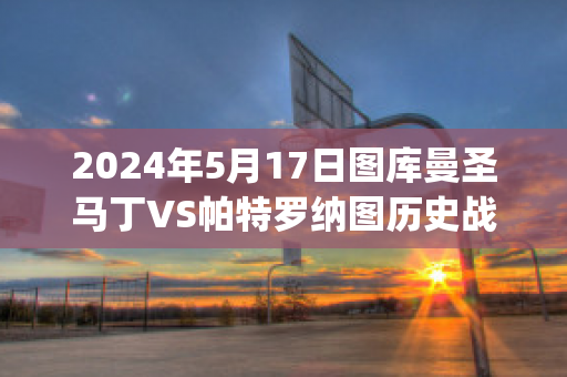 2024年5月17日图库曼圣马丁VS帕特罗纳图历史战绩(圣马丁德图库曼vs基尔梅斯)