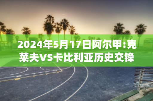 2024年5月17日阿尔甲:克莱夫VS卡比利亚历史交锋(克莱夫足球)