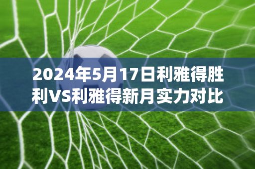 2024年5月17日利雅得胜利VS利雅得新月实力对比(利雅得胜利vs利雅得新月比分预测)