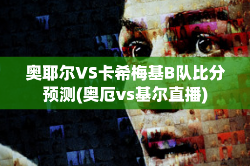 奥耶尔VS卡希梅基B队比分预测(奥厄vs基尔直播)