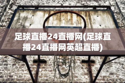 足球直播24直播网(足球直播24直播网英超直播)