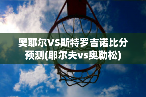 奥耶尔VS斯特罗吉诺比分预测(耶尔夫vs奥勒松)