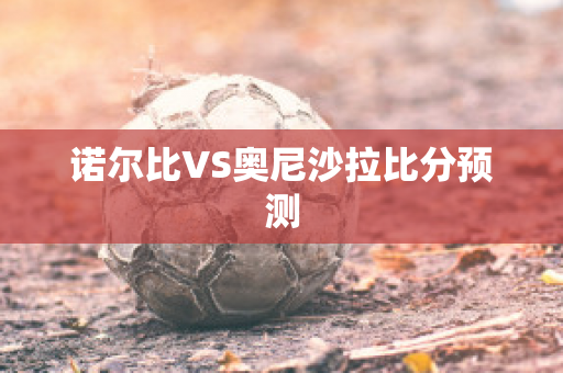 诺尔比VS奥尼沙拉比分预测