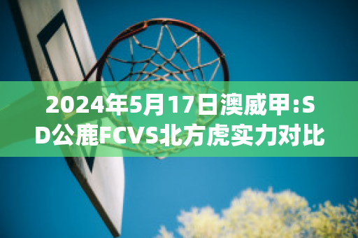 2024年5月17日澳威甲:SD公鹿FCVS北方虎实力对比(公鹿 nba)