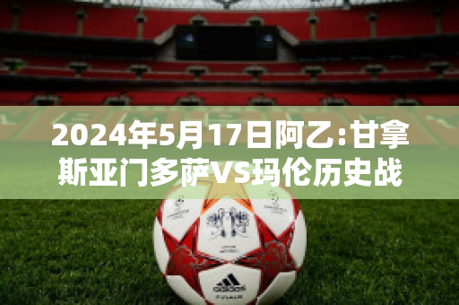 2024年5月17日阿乙:甘拿斯亚门多萨VS玛伦历史战绩