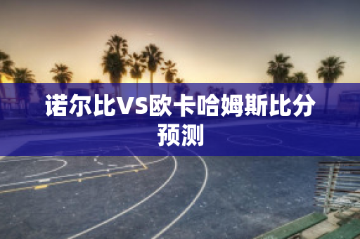 诺尔比VS欧卡哈姆斯比分预测