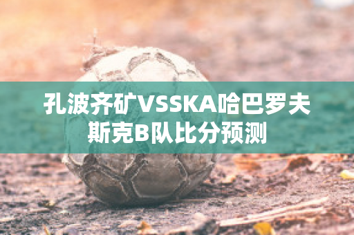 孔波齐矿VSSKA哈巴罗夫斯克B队比分预测