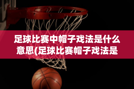 足球比赛中帽子戏法是什么意思(足球比赛帽子戏法是什么意思呀)