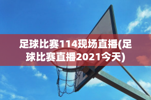 足球比赛114现场直播(足球比赛直播2021今天)