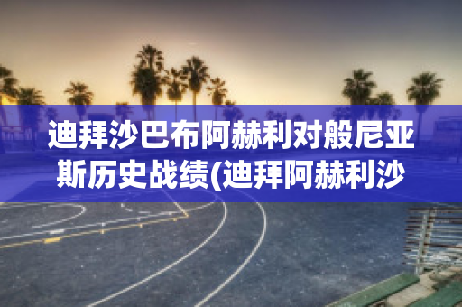 迪拜沙巴布阿赫利对般尼亚斯历史战绩(迪拜阿赫利沙巴布vs利雅得希拉尔)