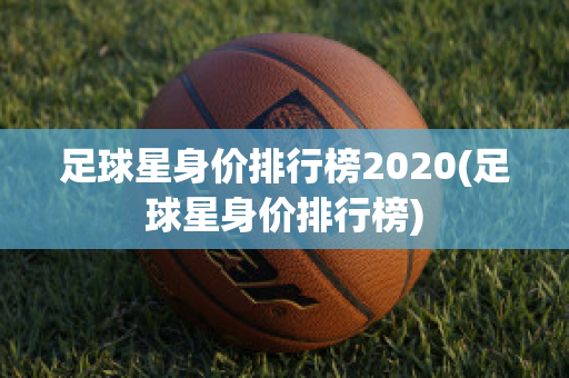 足球星身价排行榜2020(足球星身价排行榜)