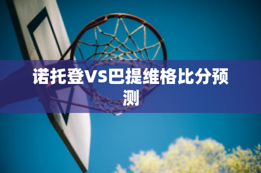 诺托登VS巴提维格比分预测