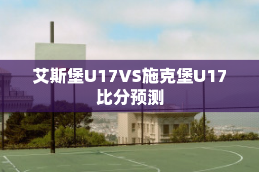 艾斯堡U17VS施克堡U17比分预测