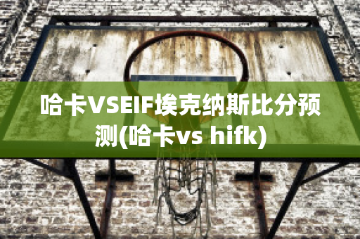 哈卡VSEIF埃克纳斯比分预测(哈卡vs hifk)