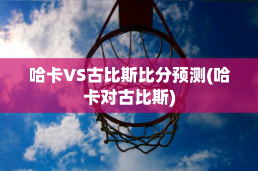 哈卡VS古比斯比分预测(哈卡对古比斯)