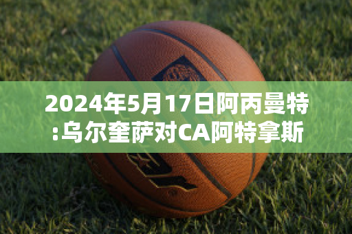 2024年5月17日阿丙曼特:乌尔奎萨对CA阿特拿斯