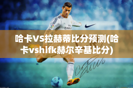 哈卡VS拉赫蒂比分预测(哈卡vshifk赫尔辛基比分)