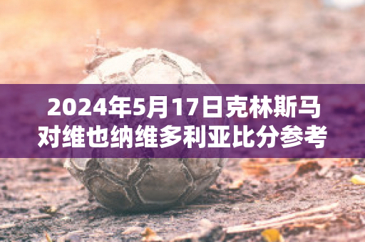 2024年5月17日克林斯马对维也纳维多利亚比分参考