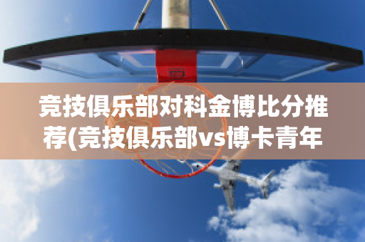 竞技俱乐部对科金博比分推荐(竞技俱乐部vs博卡青年)