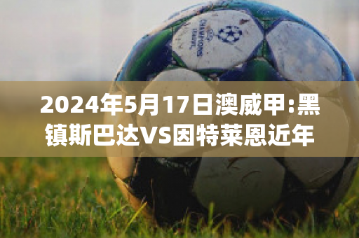 2024年5月17日澳威甲:黑镇斯巴达VS因特莱恩近年成绩(黑镇斯巴达ds)