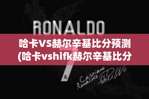 哈卡VS赫尔辛基比分预测(哈卡vshifk赫尔辛基比分)