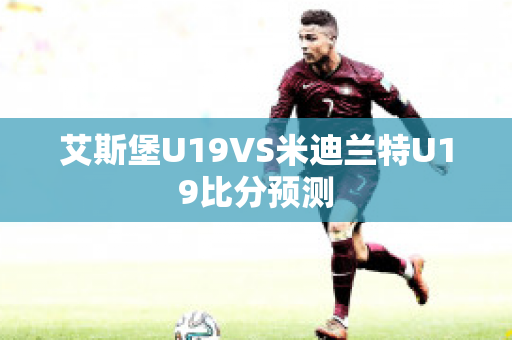 艾斯堡U19VS米迪兰特U19比分预测