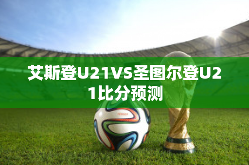 艾斯登U21VS圣图尔登U21比分预测